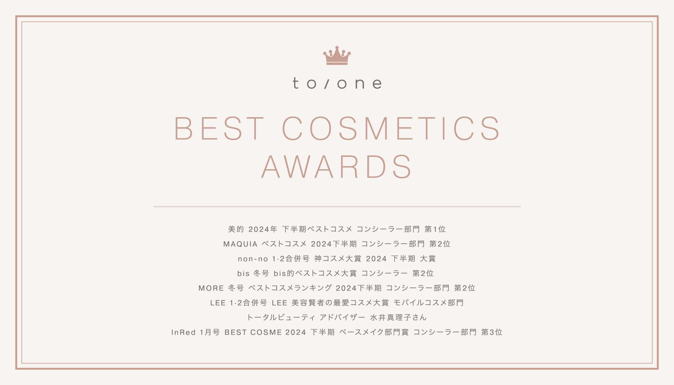 to/one BEST COSMETICS AWARDS | 美的 2024年 下半期ベストコスメ コンシーラー部門 第1位 | MAQUIA ベストコスメ 2024下半期 メイク編 コンシーラー部門 第2位 | non-no1・2合併号 神コスメ大賞 2024 下半期 大賞